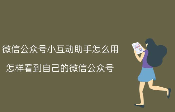 微信公众号小互动助手怎么用 怎样看到自己的微信公众号？